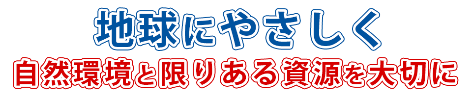 地球にやさしく 自然環境と限りある資源を大切に